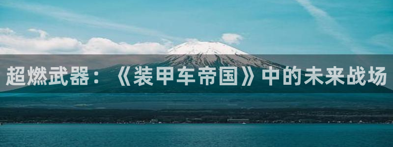 欧博娱乐登录网址：超燃武器：《装甲车帝国》中的未来战场