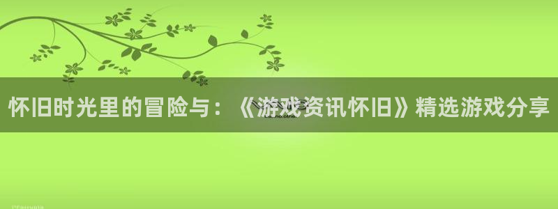 欧博娱乐平台官方网站：怀旧时光里的冒险与：《游戏资讯怀旧》精