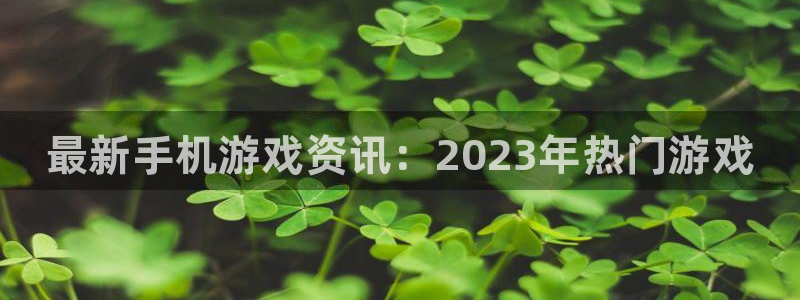 欧博娱乐平台登录入口：最新手机游戏资讯：2023年热门游戏