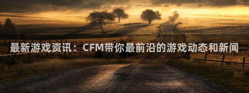 欧博娱乐网址注册：最新游戏资讯：CFM带你最前沿的游戏动态和