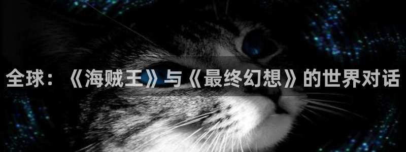 欧博娱乐注册网站：全球：《海贼王》与《最终幻想》的世界对话