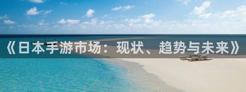 欧博娱乐注册登录：《日本手游市场：现状、趋势与未来》
