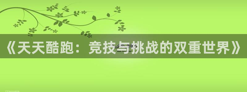 欧博娱乐娱乐是真的吗：《天天酷跑：竞技与挑战的双重世界》