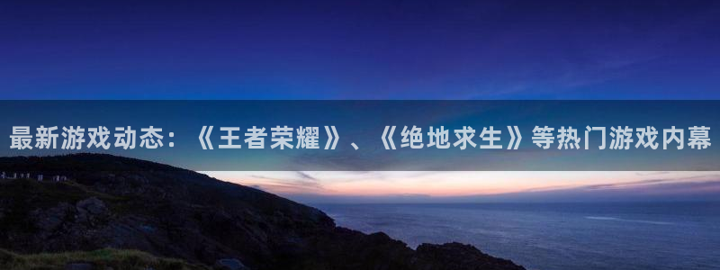 欧博娱乐4招商：最新游戏动态：《王者荣耀》、《绝地求生》等热