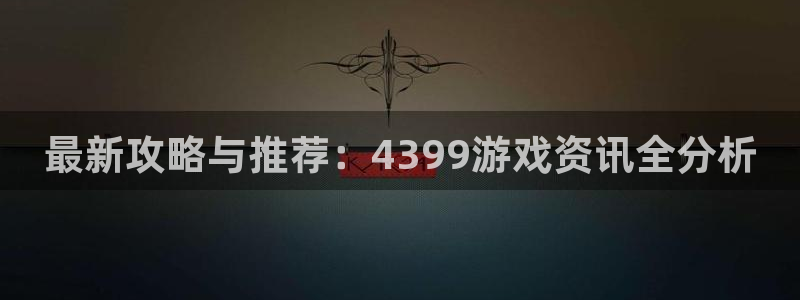 欧博娱乐：最新攻略与推荐：4399游戏资讯全分析
