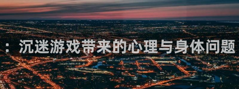 欧博娱乐注册地址：：沉迷游戏带来的心理与身体问题