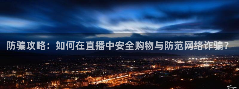 欧博娱乐平台：防骗攻略：如何在直播中安全购物与防范网络诈骗？