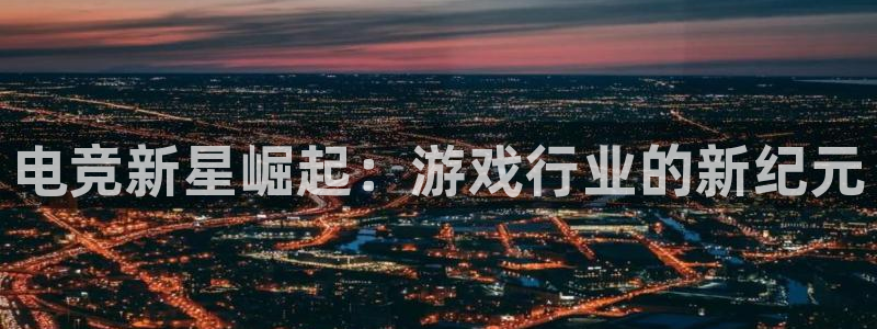 欧博娱乐登录网址：电竞新星崛起：游戏行业的新纪元