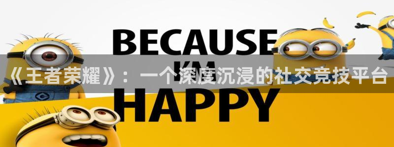 欧博娱乐平台负责人：《王者荣耀》：一个深度沉浸的社交竞技平台