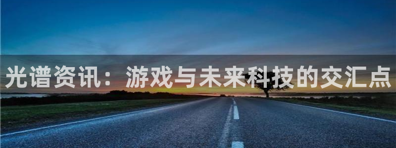 欧博娱乐网址官网：光谱资讯：游戏与未来科技的交汇点