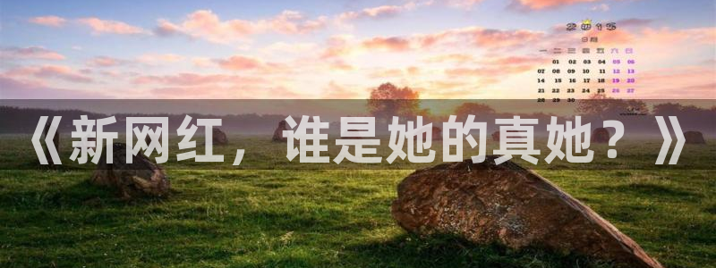 劲爆体育免费直播nba边看边玩1.新通道.club：《新网红，谁是她的真她？》