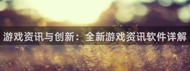 欧博官网客服电话：游戏资讯与创新：全新游戏资讯软件详解