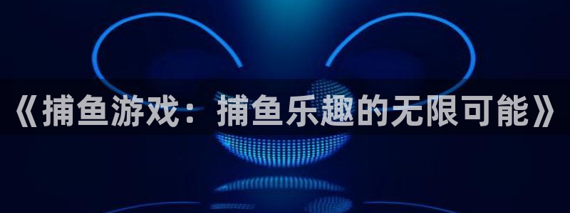 欧博官网买卖分一比一：《捕鱼游戏：捕鱼乐趣的无限可能》