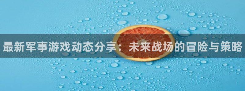 欧博娱乐登陆测速：最新军事游戏动态分享：未来战场的冒险与策略