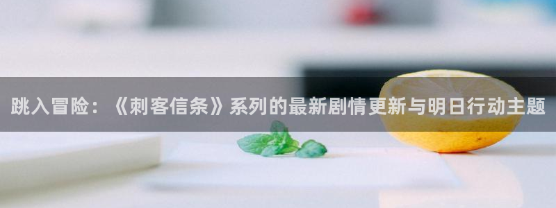 欧博娱乐注册：跳入冒险：《刺客信条》系列的最新剧情更新与明日